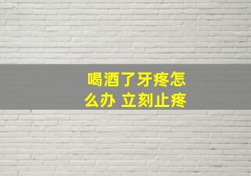 喝酒了牙疼怎么办 立刻止疼